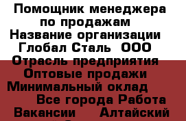 Помощник менеджера по продажам › Название организации ­ Глобал-Сталь, ООО › Отрасль предприятия ­ Оптовые продажи › Минимальный оклад ­ 18 000 - Все города Работа » Вакансии   . Алтайский край,Славгород г.